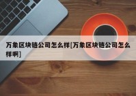 万象区块链公司怎么样[万象区块链公司怎么样啊]