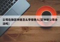 公司在做区块链怎么举报他人[区块链公司合法吗]