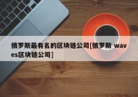 俄罗斯最有名的区块链公司[俄罗斯 waves区块链公司]