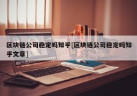 区块链公司稳定吗知乎[区块链公司稳定吗知乎文章]