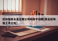 区块链央企是正规公司吗知乎招聘[央企区块链上市公司]