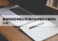 最成功的区块链公司[国内区块链技术最好的公司]