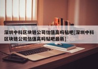 深圳中科区块链公司估值高吗贴吧[深圳中科区块链公司估值高吗贴吧最新]