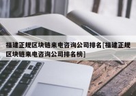 福建正规区块链来电咨询公司排名[福建正规区块链来电咨询公司排名榜]