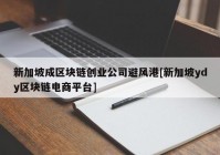 新加坡成区块链创业公司避风港[新加坡ydy区块链电商平台]