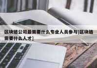 区块链公司最需要什么专业人员参与[区块链需要什么人才]