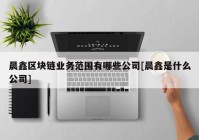 晨鑫区块链业务范围有哪些公司[晨鑫是什么公司]