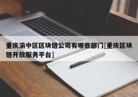 重庆渝中区区块链公司有哪些部门[重庆区块链开放服务平台]