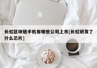 长虹区块链手机有哪些公司上市[长虹研发了什么芯片]