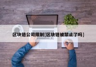 区块链公司限制[区块链被禁止了吗]