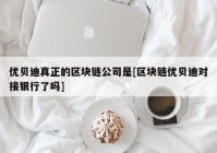 优贝迪真正的区块链公司是[区块链优贝迪对接银行了吗]