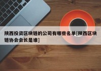 陕西投资区块链的公司有哪些名单[陕西区块链协会会长是谁]