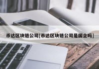 币达区块链公司[币达区块链公司是国企吗]