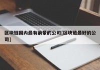 区块链国内最有前景的公司[区块链最好的公司]