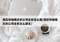 用区块链模式的公司名称怎么取[用区块链模式的公司名称怎么取名]