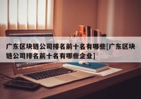 广东区块链公司排名前十名有哪些[广东区块链公司排名前十名有哪些企业]