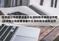 区块链公司需要准备什么资料和手续和证件呢[区块链公司需要准备什么资料和手续和证件呢]