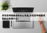 京东区块链最成熟的公司是[京东区块链最成熟的公司是什么]