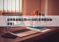 区块链金融公司circle获[区块链金融企业]