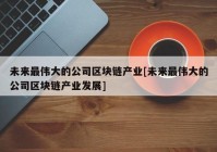 未来最伟大的公司区块链产业[未来最伟大的公司区块链产业发展]