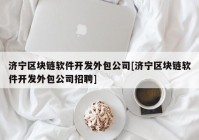 济宁区块链软件开发外包公司[济宁区块链软件开发外包公司招聘]