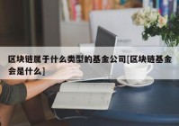 区块链属于什么类型的基金公司[区块链基金会是什么]