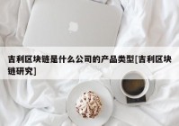 吉利区块链是什么公司的产品类型[吉利区块链研究]