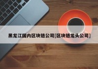 黑龙江国内区块链公司[区块链龙头公司]