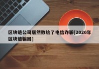 区块链公司居然败给了电信诈骗[2020年区块链骗局]