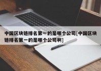 中国区块链排名第一的是哪个公司[中国区块链排名第一的是哪个公司啊]