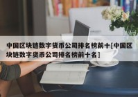 中国区块链数字货币公司排名榜前十[中国区块链数字货币公司排名榜前十名]