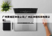 广州黄埔区块链公司[广州区块链科技有限公司]