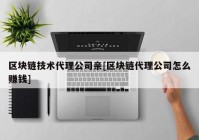 区块链技术代理公司亲[区块链代理公司怎么赚钱]