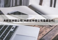 大匠区块链公司[大匠区块链公司是国企吗]