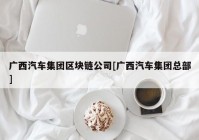 广西汽车集团区块链公司[广西汽车集团总部]