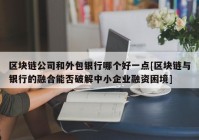 区块链公司和外包银行哪个好一点[区块链与银行的融合能否破解中小企业融资困境]