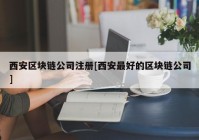 西安区块链公司注册[西安最好的区块链公司]