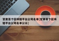 甘肃首个区块链平台公司名单[甘肃首个区块链平台公司名单公示]