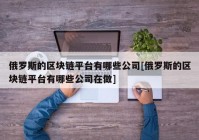 俄罗斯的区块链平台有哪些公司[俄罗斯的区块链平台有哪些公司在做]