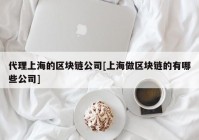 代理上海的区块链公司[上海做区块链的有哪些公司]