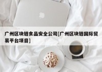 广州区块链食品安全公司[广州区块链国际贸易平台项目]