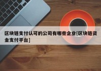 区块链支付认可的公司有哪些企业[区块链资金支付平台]