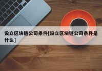 设立区块链公司条件[设立区块链公司条件是什么]