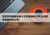 世界区块链排名前十公司是哪些公司[全球区块链最好的公司]