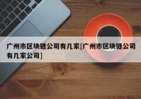 广州市区块链公司有几家[广州市区块链公司有几家公司]