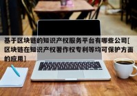 基于区块链的知识产权服务平台有哪些公司[区块链在知识产权著作权专利等均可保护方面的应用]