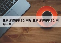 北京区块链哪个公司好[北京区块链哪个公司好一些]