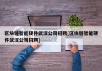 区块链智能硬件武汉公司招聘[区块链智能硬件武汉公司招聘]