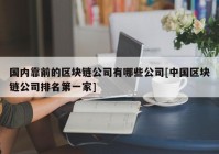 国内靠前的区块链公司有哪些公司[中国区块链公司排名第一家]