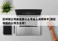 区块链公司最需要什么专业人员呢知乎[做区块链的公司怎么样]